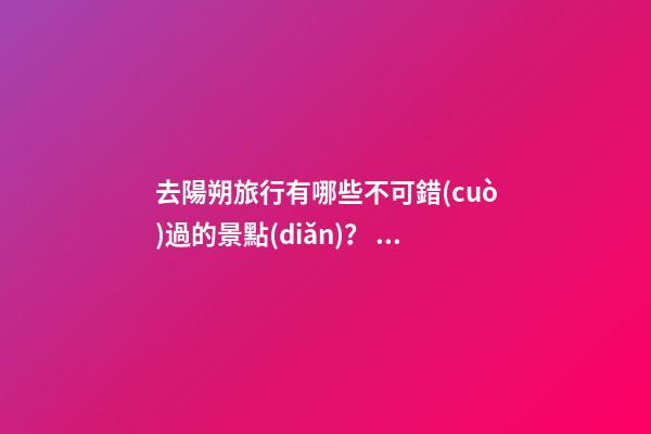 去陽朔旅行有哪些不可錯(cuò)過的景點(diǎn)？，旅游攻略